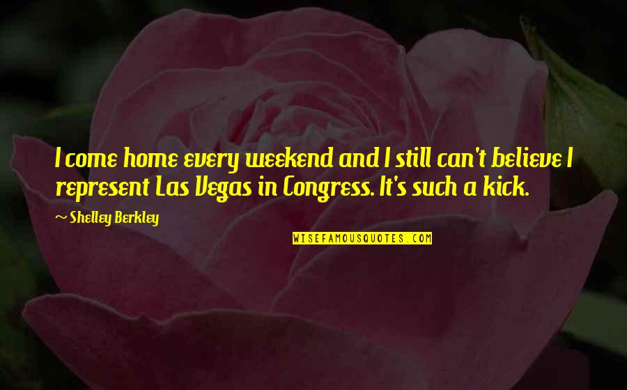Grismer Quotes By Shelley Berkley: I come home every weekend and I still