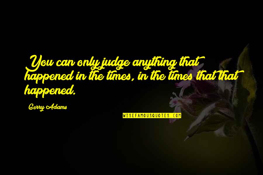 Gritar Quotes By Gerry Adams: You can only judge anything that happened in Gritar Quotes By Gerry Adams: You can only judge anything that happened in