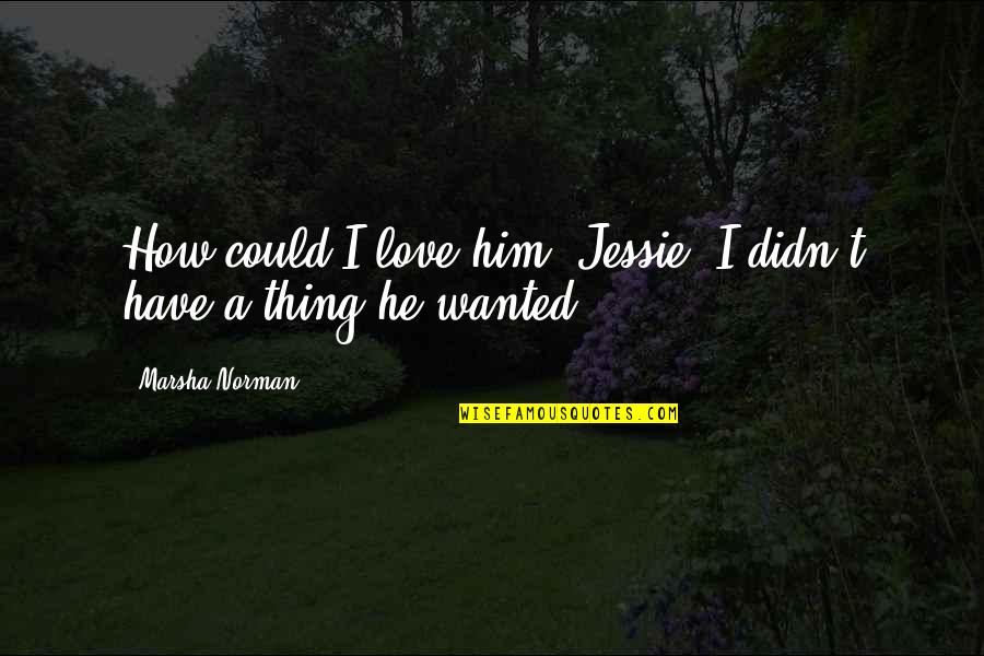 Gritted Quotes By Marsha Norman: How could I love him, Jessie. I didn't