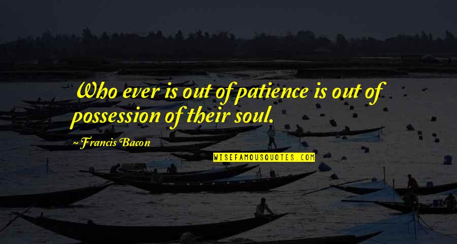 Gritten Inc Quotes By Francis Bacon: Who ever is out of patience is out Gritten Inc Quotes By Francis Bacon: Who ever is out of patience is out