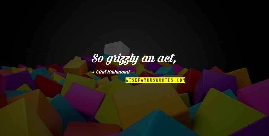 Grizzly Quotes By Clint Richmond: So grizzly an act,