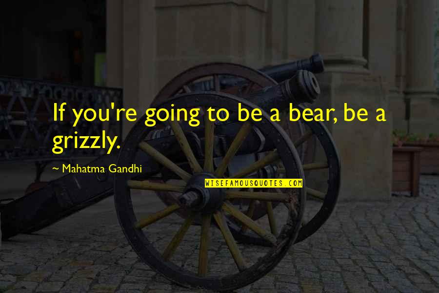 Grizzly Quotes By Mahatma Gandhi: If you're going to be a bear, be