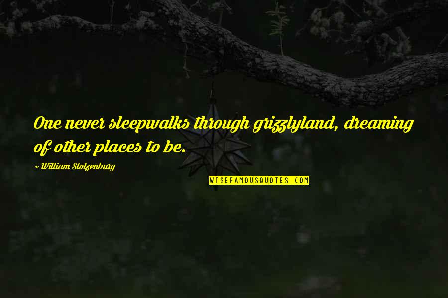 Grizzlyland Quotes By William Stolzenburg: One never sleepwalks through grizzlyland, dreaming of other Grizzlyland Quotes By William Stolzenburg: One never sleepwalks through grizzlyland, dreaming of other