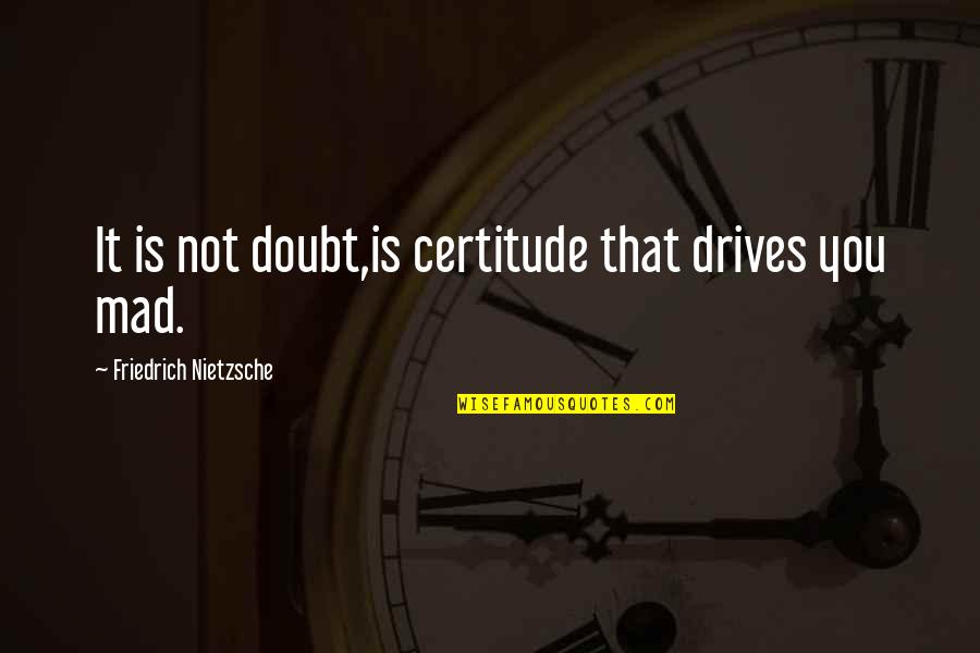 Grlencser Quotes By Friedrich Nietzsche: It is not doubt,is certitude that drives you Grlencser Quotes By Friedrich Nietzsche: It is not doubt,is certitude that drives you