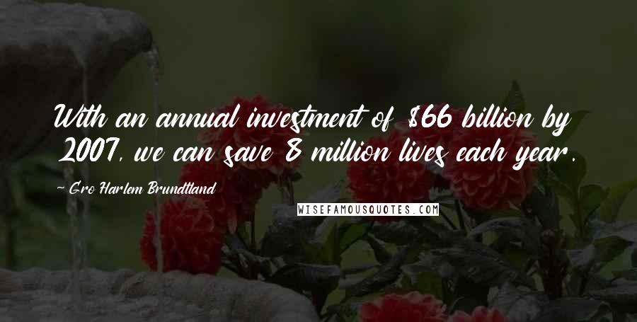 Gro Harlem Brundtland quotes: With an annual investment of $66 billion by 2007, we can save 8 million lives each year.