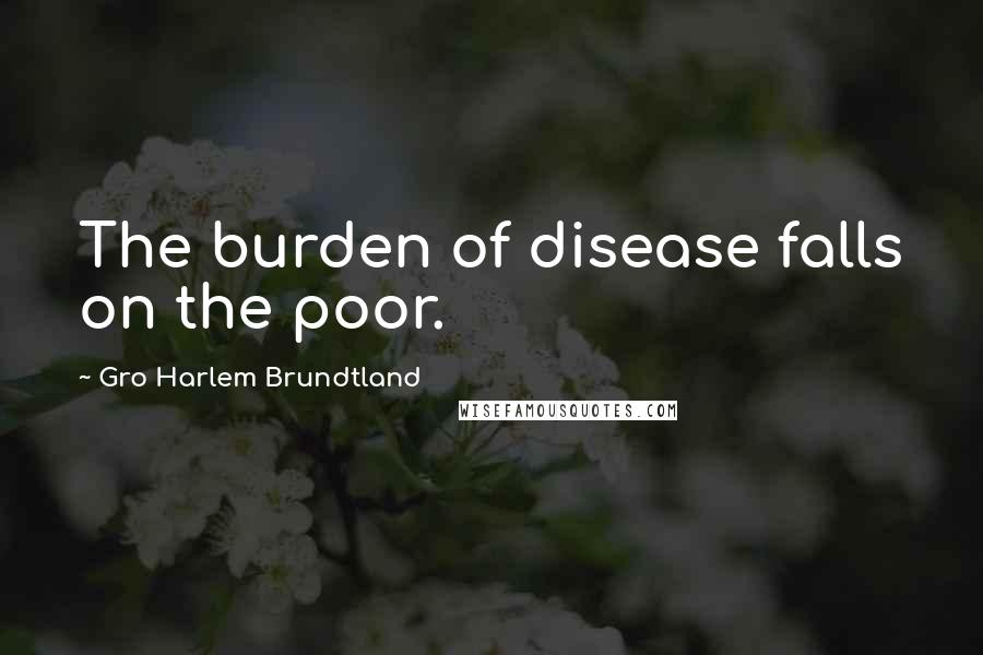 Gro Harlem Brundtland quotes: The burden of disease falls on the poor.