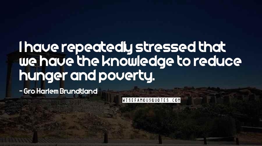 Gro Harlem Brundtland quotes: I have repeatedly stressed that we have the knowledge to reduce hunger and poverty.