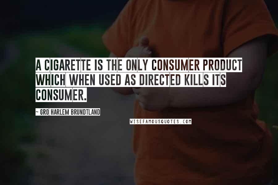 Gro Harlem Brundtland quotes: A cigarette is the only consumer product which when used as directed kills its consumer.