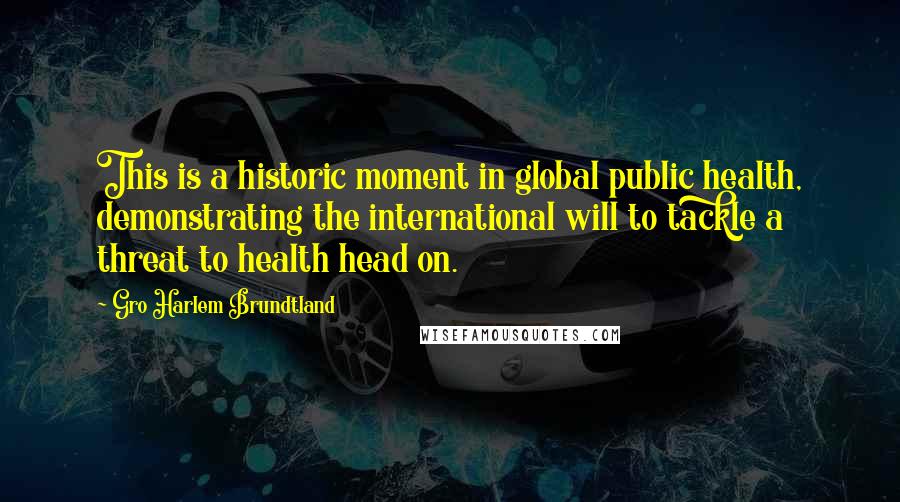 Gro Harlem Brundtland quotes: This is a historic moment in global public health, demonstrating the international will to tackle a threat to health head on.