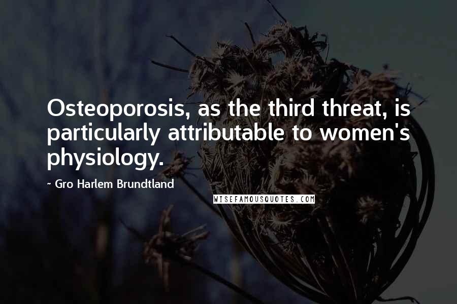 Gro Harlem Brundtland quotes: Osteoporosis, as the third threat, is particularly attributable to women's physiology.