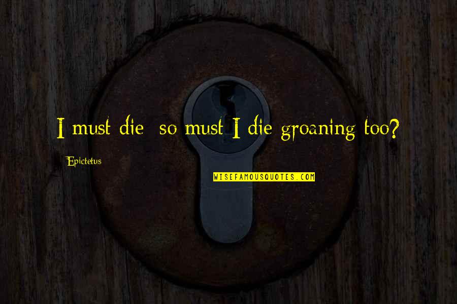 Groaning Quotes By Epictetus: I must die; so must I die groaning