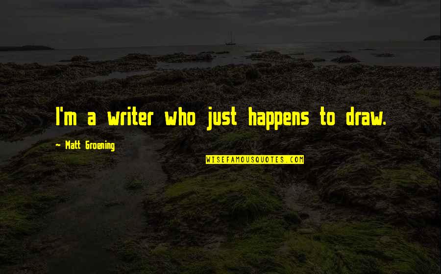Groening Matt Quotes By Matt Groening: I'm a writer who just happens to draw. Groening Matt Quotes By Matt Groening: I'm a writer who just happens to draw.