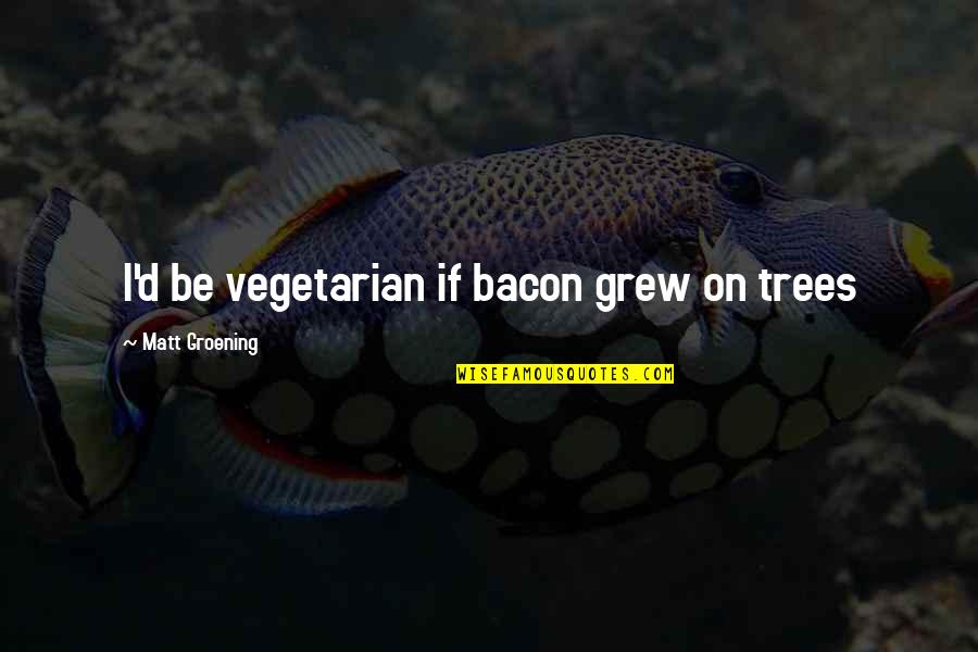 Groening Matt Quotes By Matt Groening: I'd be vegetarian if bacon grew on trees Groening Matt Quotes By Matt Groening: I'd be vegetarian if bacon grew on trees