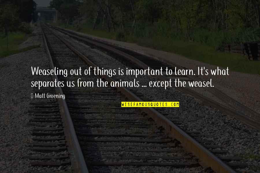 Groening Matt Quotes By Matt Groening: Weaseling out of things is important to learn. Groening Matt Quotes By Matt Groening: Weaseling out of things is important to learn.