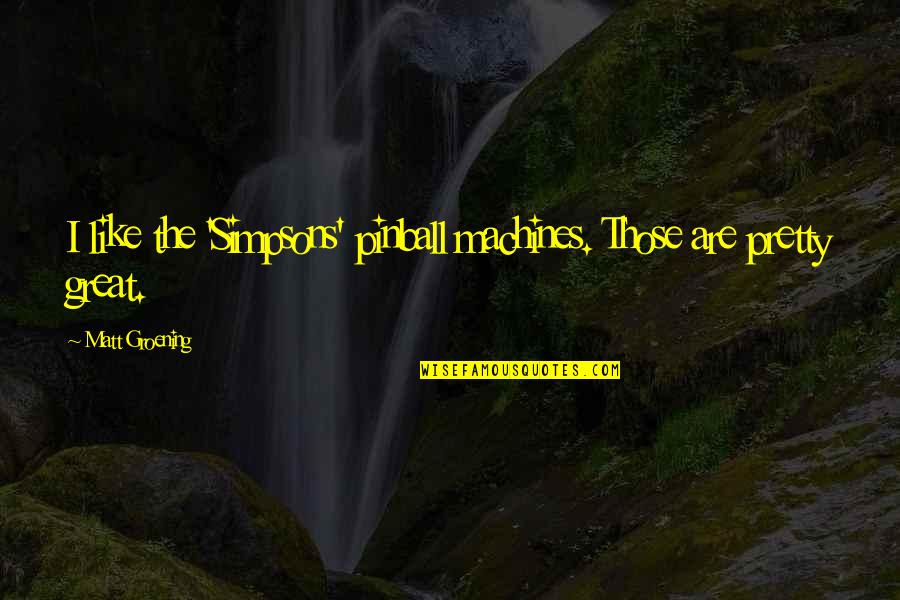 Groening Matt Quotes By Matt Groening: I like the 'Simpsons' pinball machines. Those are Groening Matt Quotes By Matt Groening: I like the 'Simpsons' pinball machines. Those are
