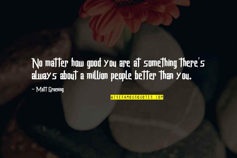 Groening Matt Quotes By Matt Groening: No matter how good you are at something Groening Matt Quotes By Matt Groening: No matter how good you are at something