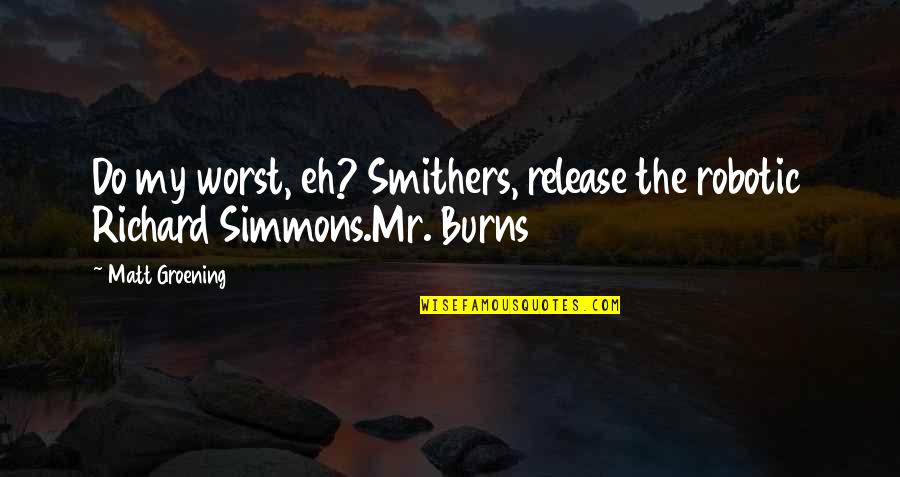 Groening Matt Quotes By Matt Groening: Do my worst, eh? Smithers, release the robotic