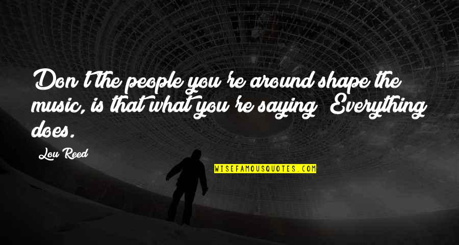 Grondins Quotes By Lou Reed: Don't the people you're around shape the music, Grondins Quotes By Lou Reed: Don't the people you're around shape the music,