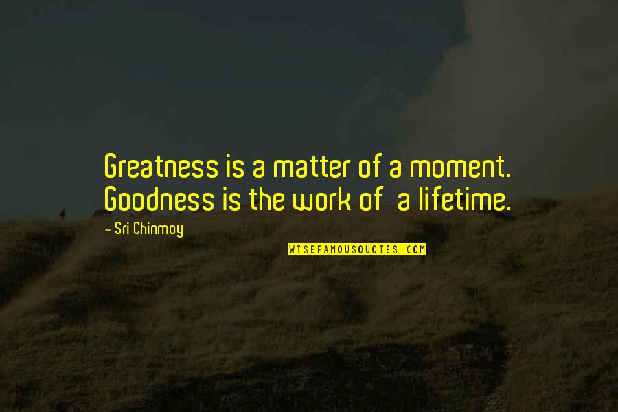 Grootste Land Quotes By Sri Chinmoy: Greatness is a matter of a moment. Goodness