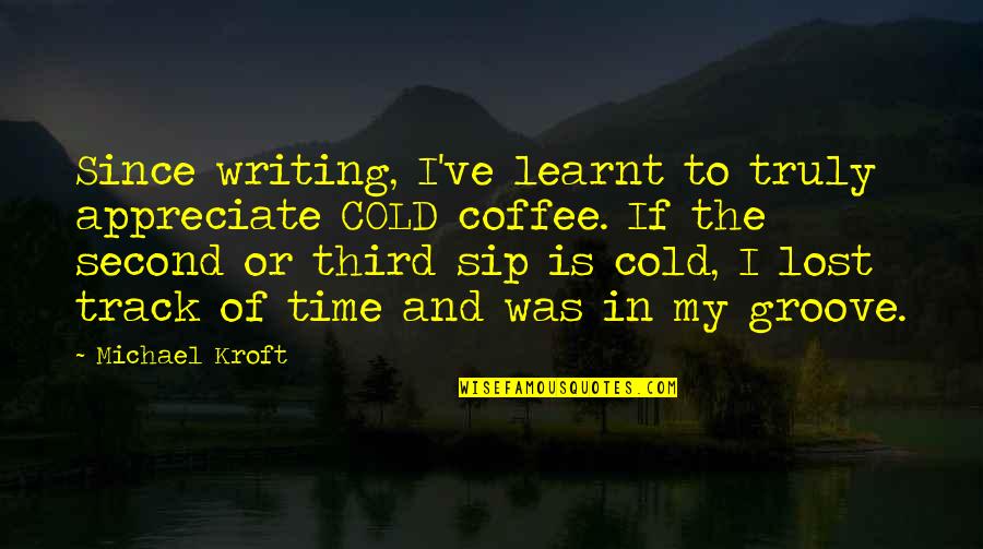 Groove's Quotes By Michael Kroft: Since writing, I've learnt to truly appreciate COLD