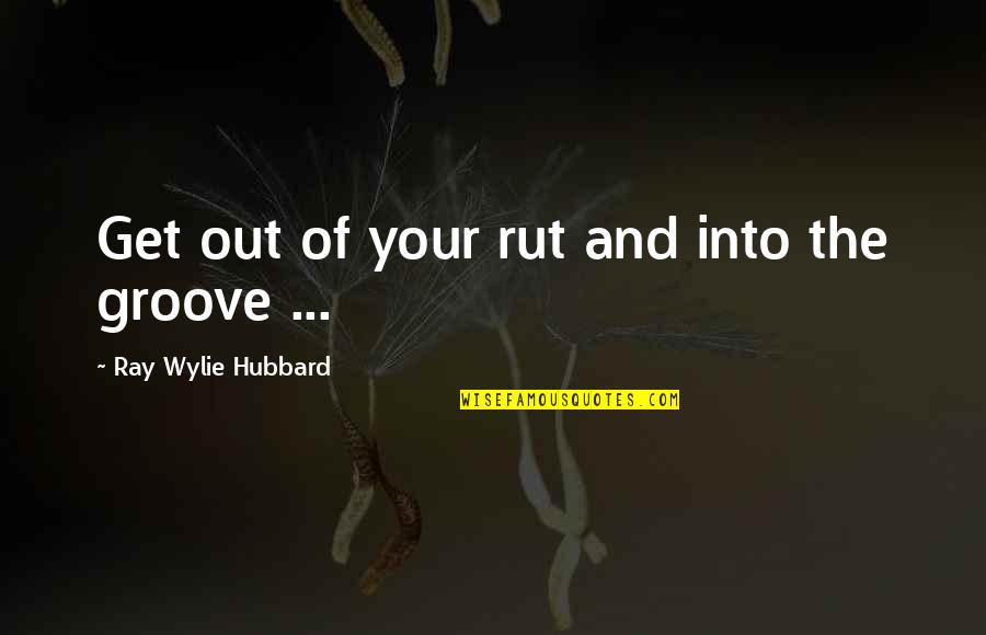 Groove's Quotes By Ray Wylie Hubbard: Get out of your rut and into the