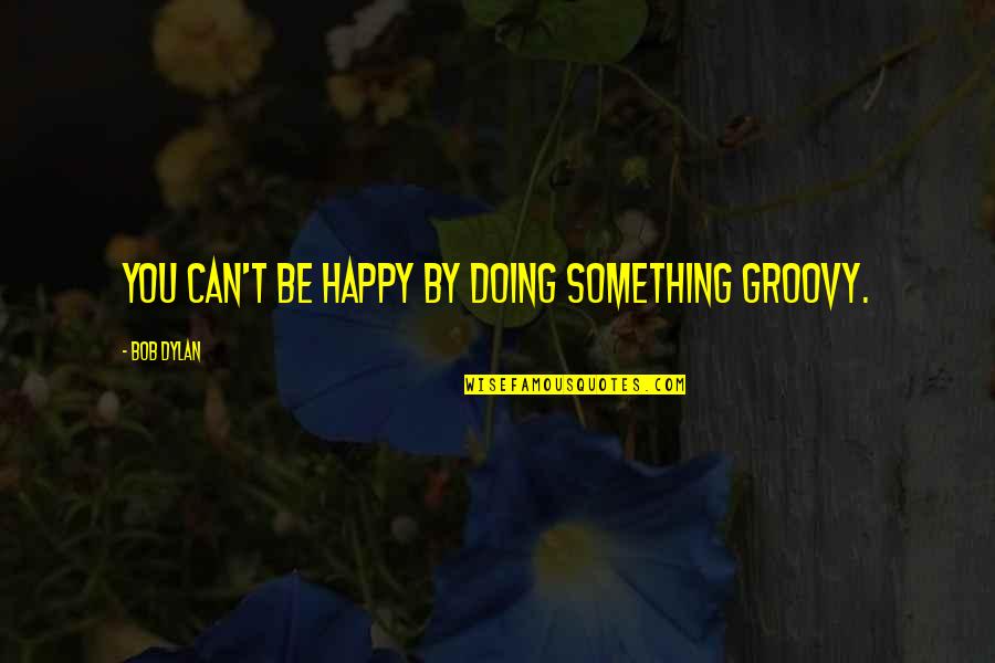 Groovy Quotes By Bob Dylan: You can't be happy by doing something groovy.