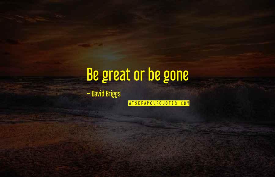 Grosser Than Gross Quotes By David Briggs: Be great or be gone Grosser Than Gross Quotes By David Briggs: Be great or be gone