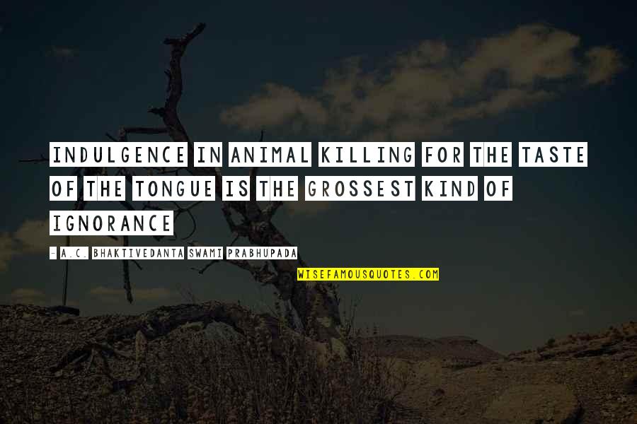 Grossest Quotes By A.C. Bhaktivedanta Swami Prabhupada: Indulgence in animal killing for the taste of Grossest Quotes By A.C. Bhaktivedanta Swami Prabhupada: Indulgence in animal killing for the taste of