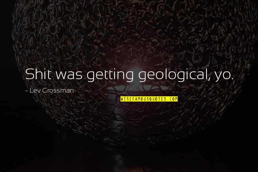 Grossman Quotes By Lev Grossman: Shit was getting geological, yo.