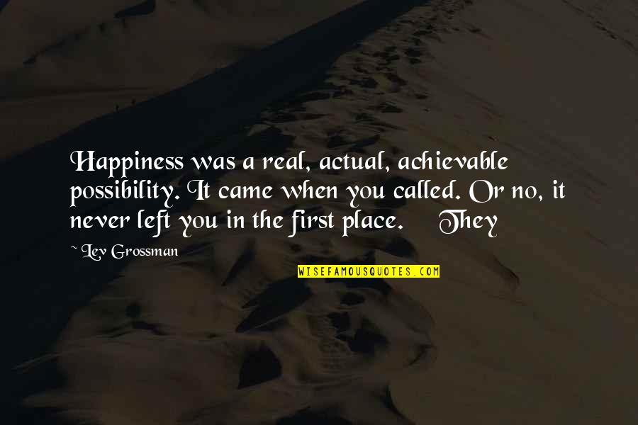 Grossman Quotes By Lev Grossman: Happiness was a real, actual, achievable possibility. It