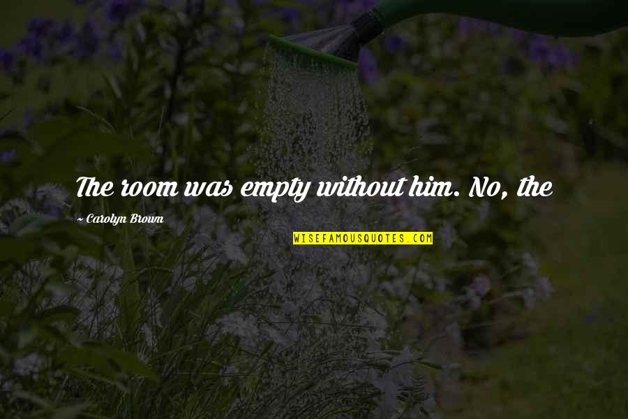 Grossmith Perfumes Quotes By Carolyn Brown: The room was empty without him. No, the Grossmith Perfumes Quotes By Carolyn Brown: The room was empty without him. No, the