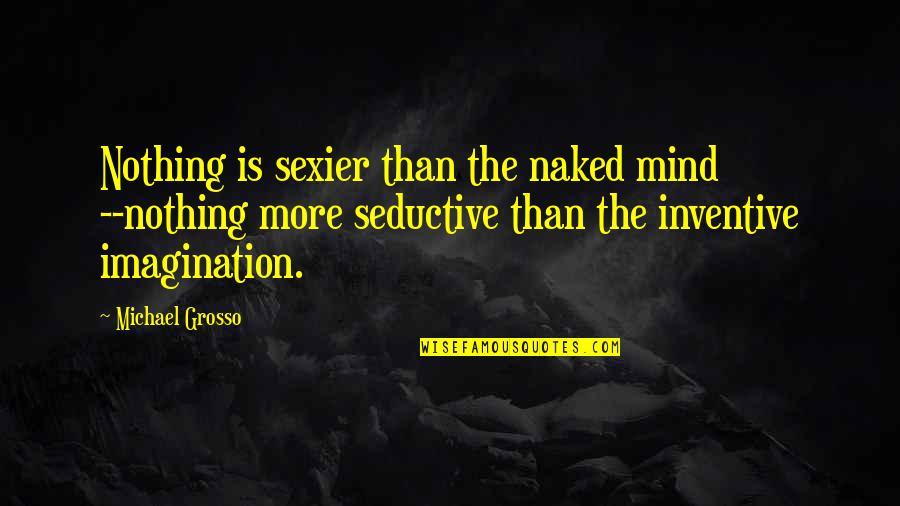 Grosso Quotes By Michael Grosso: Nothing is sexier than the naked mind --nothing Grosso Quotes By Michael Grosso: Nothing is sexier than the naked mind --nothing