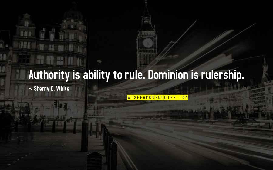 Grote Zus Quotes By Sherry K. White: Authority is ability to rule. Dominion is rulership.