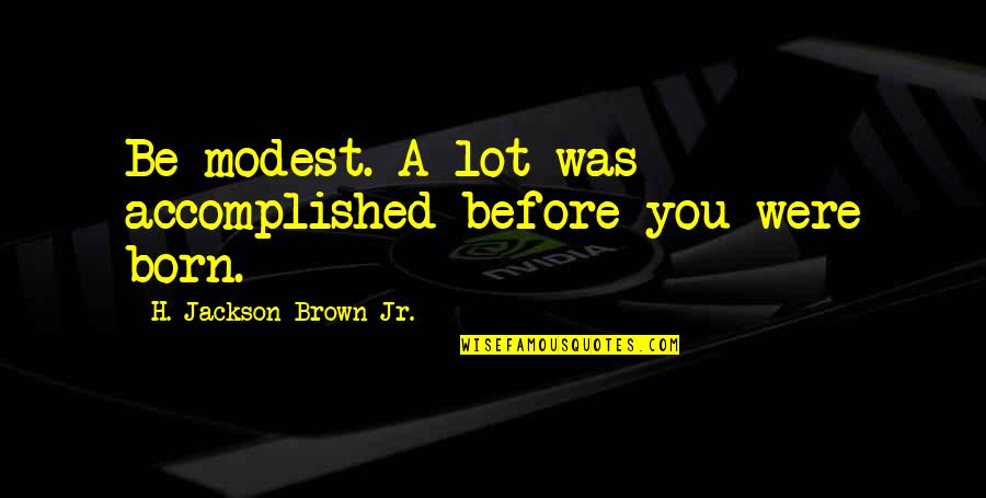 Grotjahn Sdsu Quotes By H. Jackson Brown Jr.: Be modest. A lot was accomplished before you Grotjahn Sdsu Quotes By H. Jackson Brown Jr.: Be modest. A lot was accomplished before you