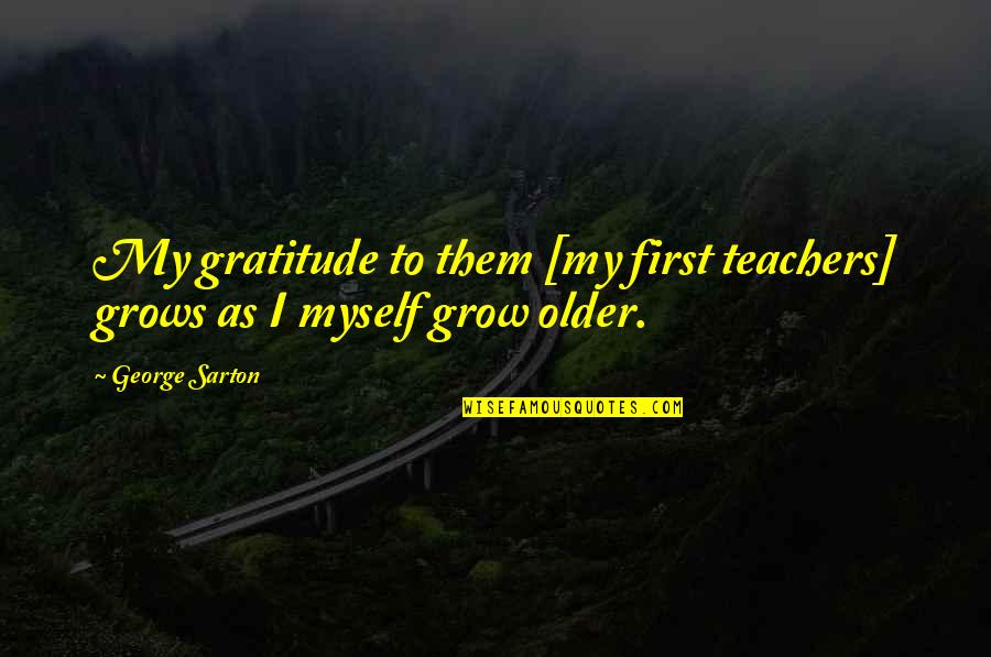 Grotty To The Max Quotes By George Sarton: My gratitude to them [my first teachers] grows