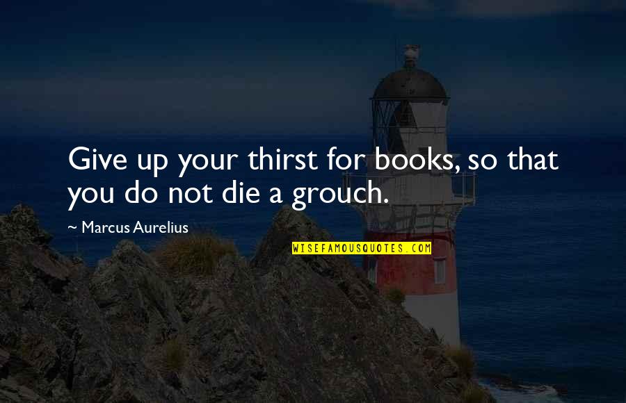 Grouch Quotes By Marcus Aurelius: Give up your thirst for books, so that