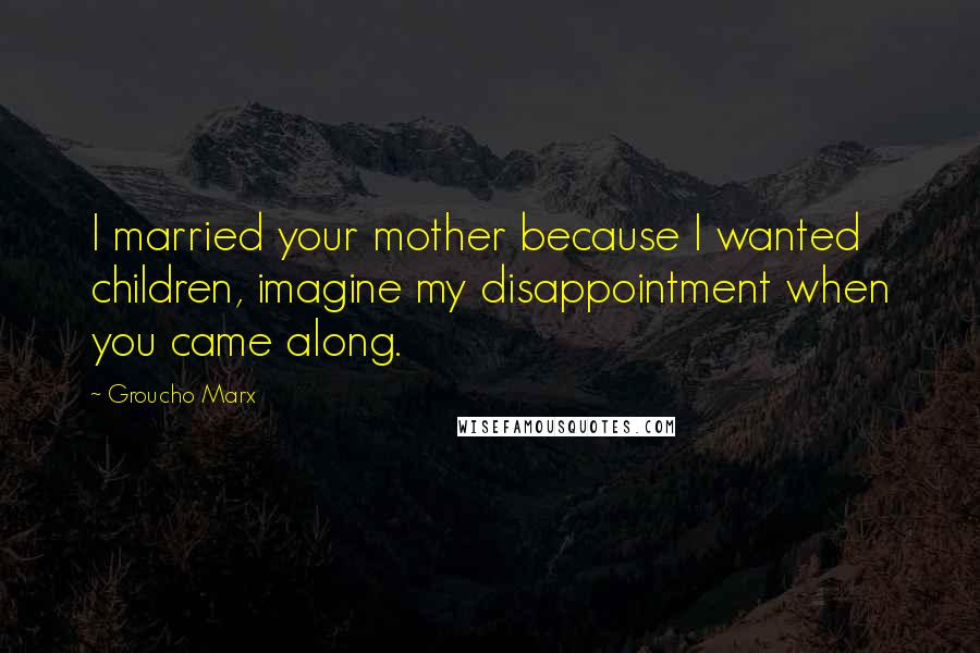 Groucho Marx quotes: I married your mother because I wanted children, imagine my disappointment when you came along.