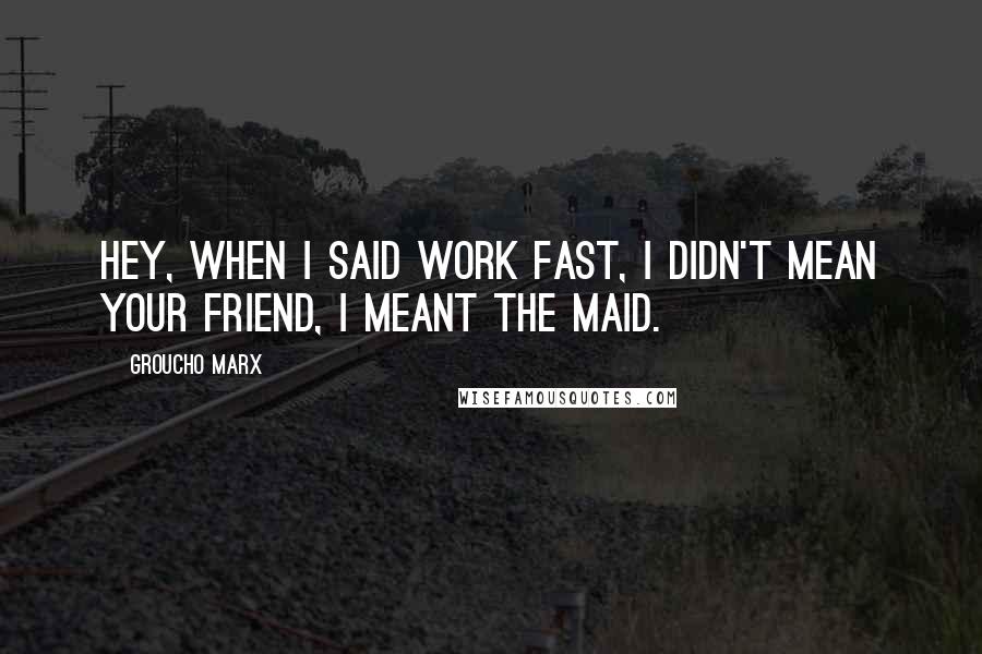 Groucho Marx quotes: Hey, when I said work fast, I didn't mean your friend, I meant the maid.