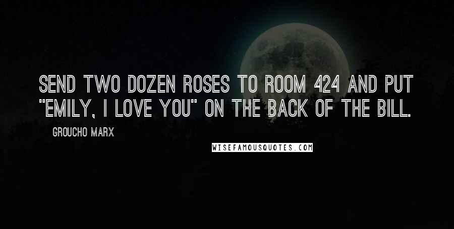 Groucho Marx quotes: Send two dozen roses to Room 424 and put "Emily, I love you" on the back of the bill.