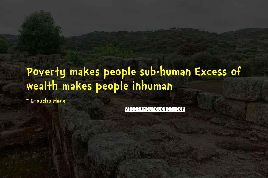 Groucho Marx quotes: Poverty makes people sub-human Excess of wealth makes people inhuman