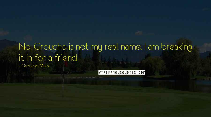 Groucho Marx quotes: No, Groucho is not my real name. I am breaking it in for a friend.