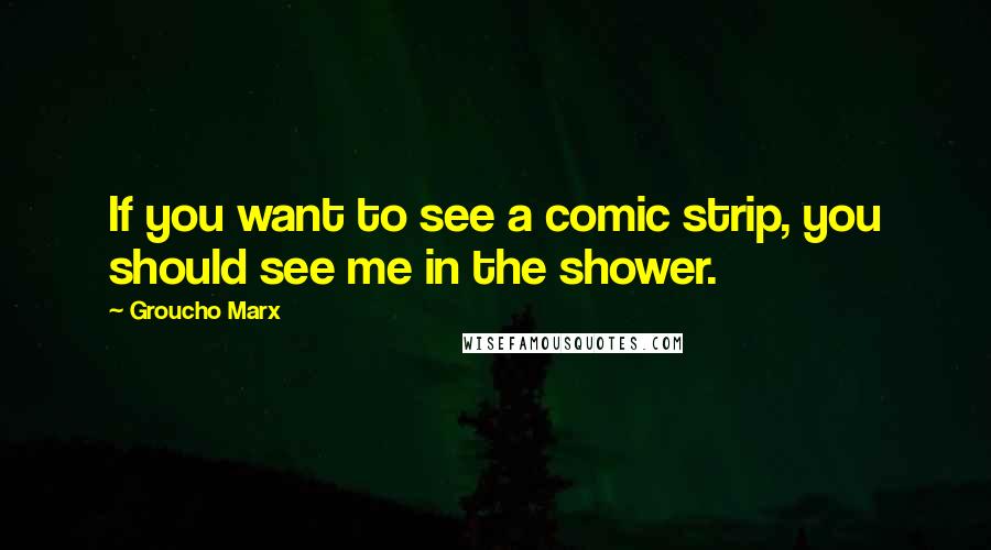 Groucho Marx quotes: If you want to see a comic strip, you should see me in the shower.