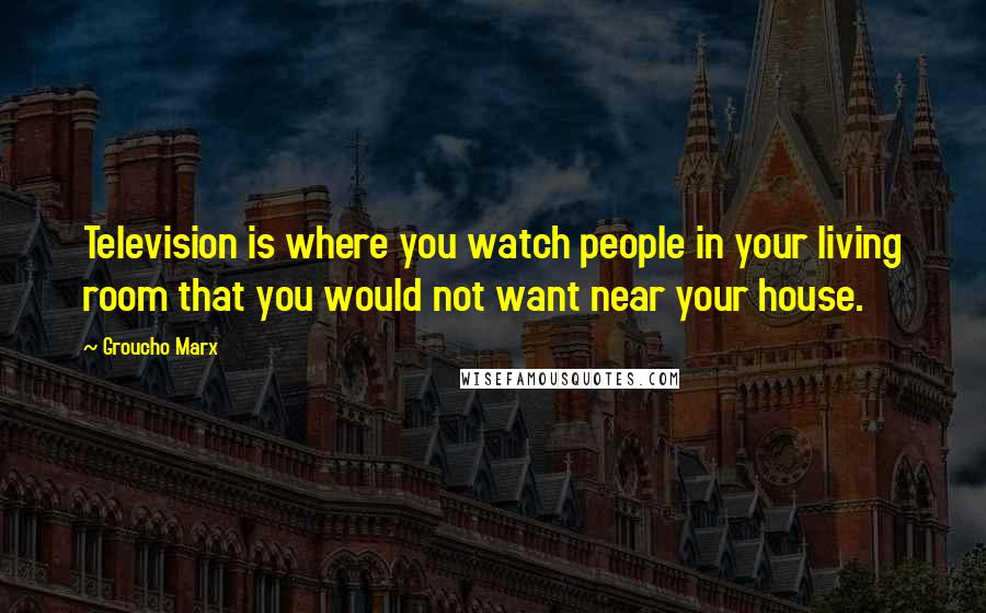 Groucho Marx quotes: Television is where you watch people in your living room that you would not want near your house.