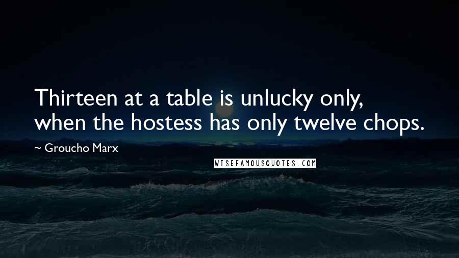 Groucho Marx quotes: Thirteen at a table is unlucky only, when the hostess has only twelve chops.