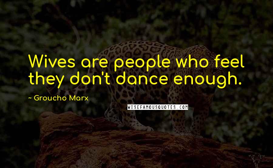 Groucho Marx quotes: Wives are people who feel they don't dance enough.