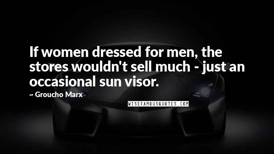Groucho Marx quotes: If women dressed for men, the stores wouldn't sell much - just an occasional sun visor.