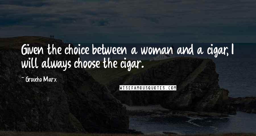 Groucho Marx quotes: Given the choice between a woman and a cigar, I will always choose the cigar.