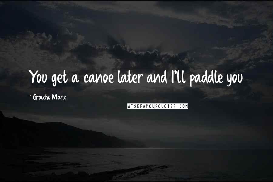 Groucho Marx quotes: You get a canoe later and I'll paddle you