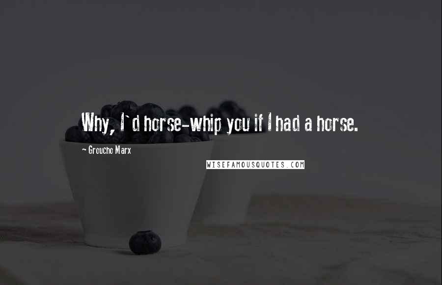 Groucho Marx quotes: Why, I'd horse-whip you if I had a horse.