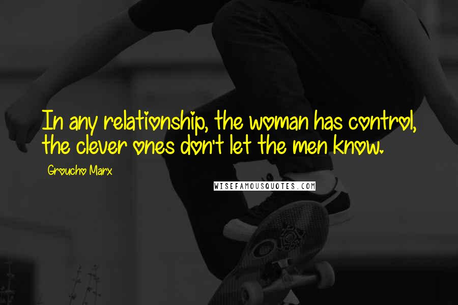 Groucho Marx quotes: In any relationship, the woman has control, the clever ones don't let the men know.